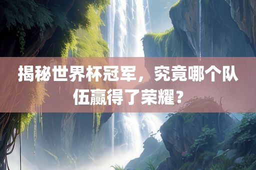 揭秘世界杯冠军，究竟哪个队伍赢得了荣耀？