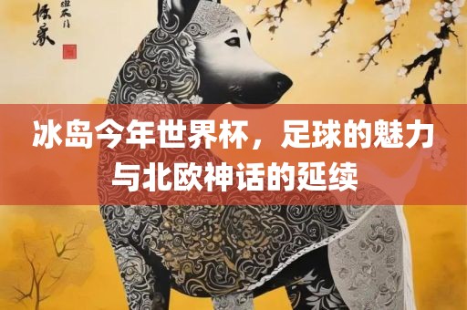 冰岛今年世界杯，足球的魅力与北欧神话的延续