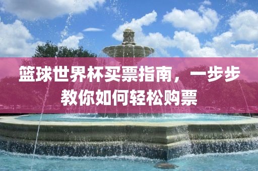 篮球世界杯买票指南，一步步教你如何轻松购票