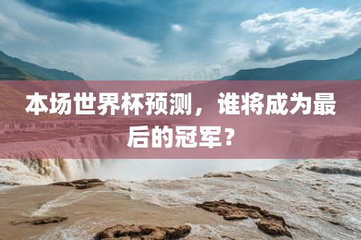 本场世界杯预测，谁将成为最后的冠军？
