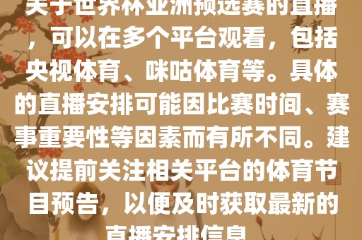 关于世界杯亚洲预选赛的直播，可以在多个平台观看，包括央视体育、咪咕体育等。具体的直播安排可能因比赛时间、赛事重要性等因素而有所不同。建议提前关注相关平台的体育节目预告，以便及时获取最新的直播安排信息。吉安市靖泰电力工程有限公司