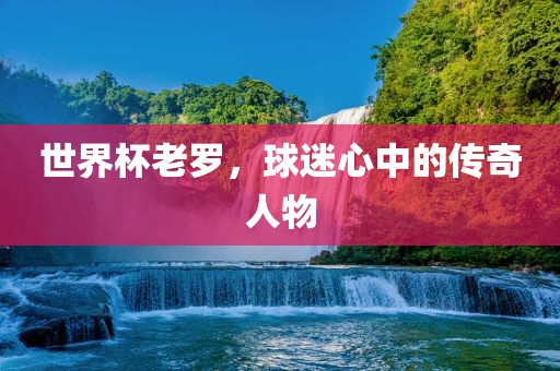世界杯老罗，球迷心中的传奇人物