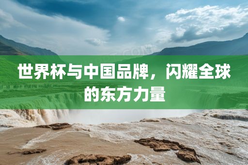 世界杯与中国品牌，闪耀全球的东方力量
