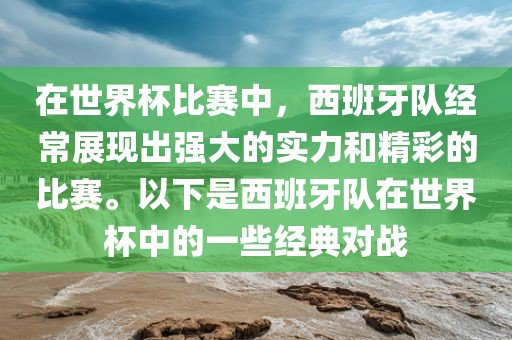 在世界杯比赛中，西班牙队经常展现出强大的实力和精彩的比赛。以下是西班牙队在世界杯中的一些经典对战