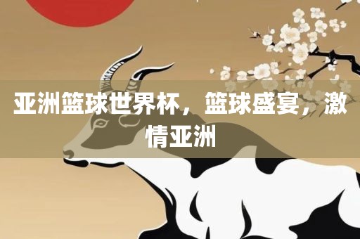 亚洲篮球世界杯，篮球盛宴，激情亚洲