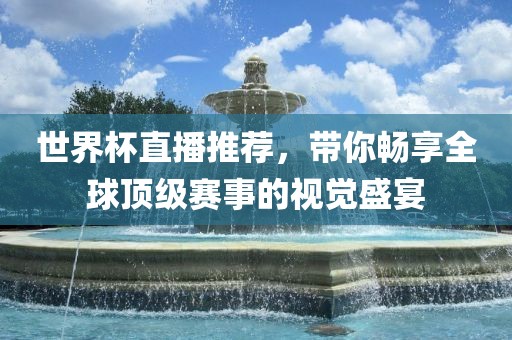 世界杯直播推荐，带你畅享全球顶级赛事的视觉盛宴
