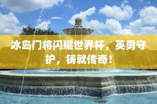 冰岛门将闪耀世界杯，英勇守护，铸就传奇！