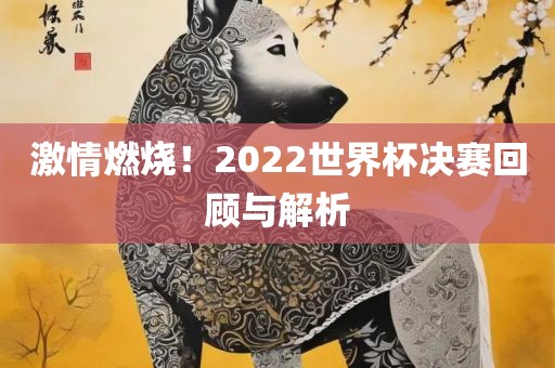 吉安市靖泰电力工程有限公司激情燃烧！2022世界杯决赛回顾与解析