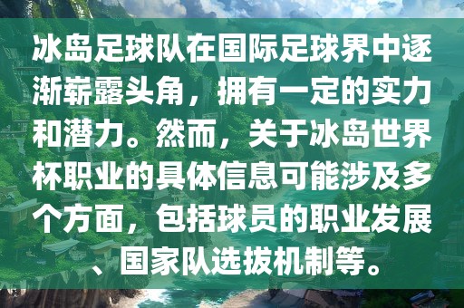 冰岛足球队在国际足球界中逐渐崭露头角，拥有一定的实力和潜力。然而，关于冰岛世界杯职业的具体信息可能涉及多个方面，包括球员的职业发展、国家队选拔机制等。
