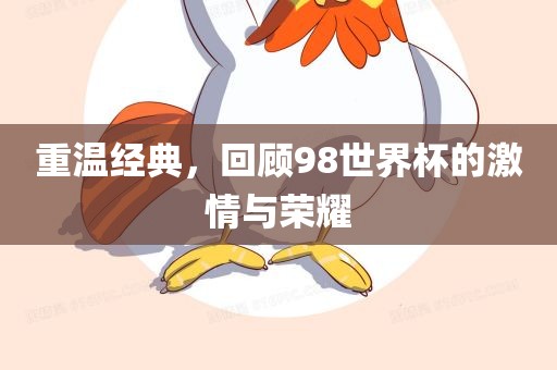 重温经典，回顾98世界杯的激情与荣耀