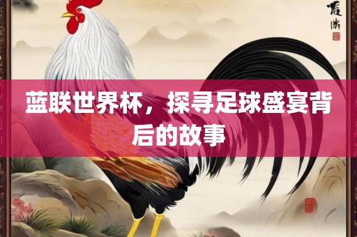 蓝联世界杯，探寻足球盛宴背后的故事