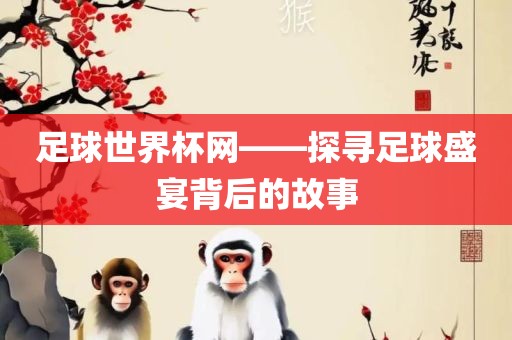 足球世界杯网——探寻足球盛宴背后的故事