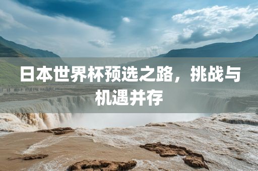 日本世界杯预选之路，挑战与机遇并存