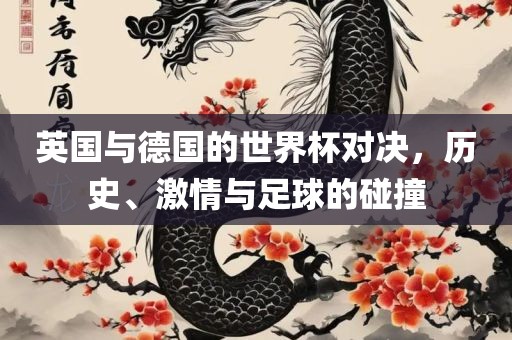 英国与德国的世界杯对决，历史、激情与足球的碰撞