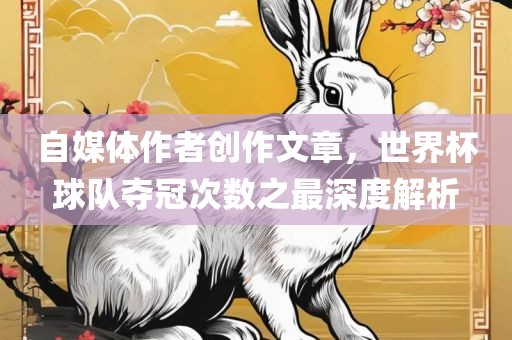自媒体作者创作文章，世界杯球队夺冠次数之最深度解析