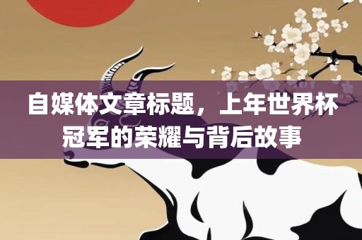 自媒体文章标题，上年世界杯冠军的荣耀与背后故事