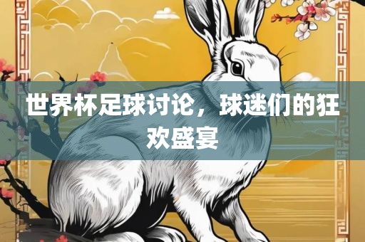 世界杯足球讨论，球迷们的狂欢盛宴