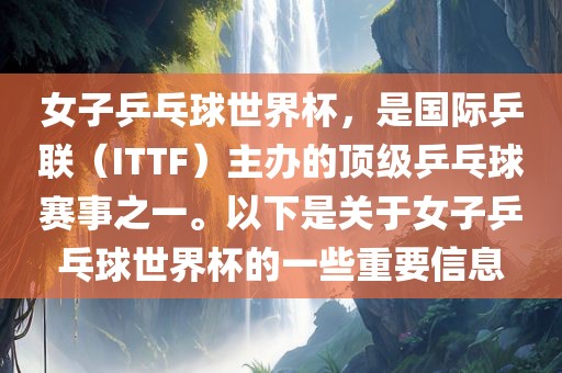 女子乒乓球世界杯，是国际乒联（ITTF）主办的顶级乒乓球赛事之一。以下是关于女子乒乓球世界杯的一些重要信息