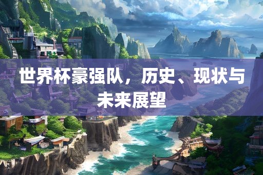 世界杯豪强队，历史、现状与未来展望
