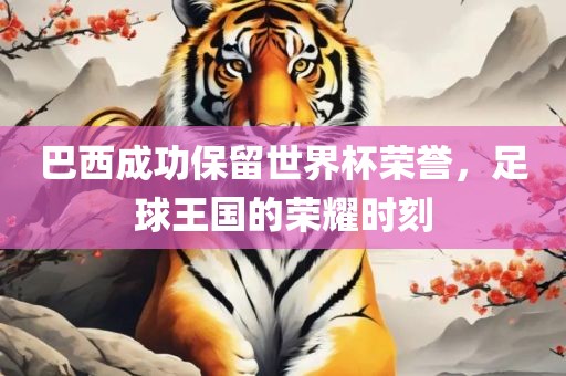 巴西成功保留世界杯荣誉，足球王国的荣耀时刻