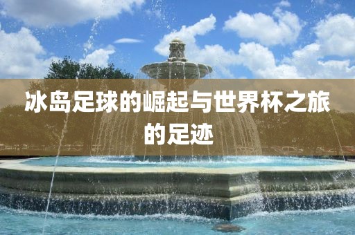 冰岛足球的崛起与世界杯之旅的足迹