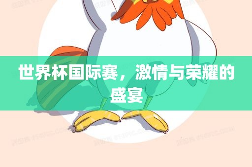 世界杯国际赛，激情与荣耀的盛宴