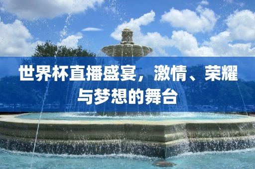 世界杯直播盛宴，激情、荣耀与梦想的舞台