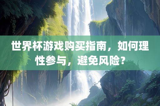 世界杯游戏购买指南，如何理性参与，避免风险？