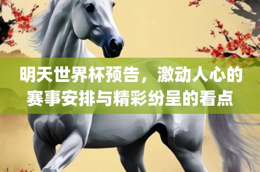 明天世界杯预告，激动人心的赛事安排与精彩纷呈的看点
