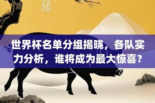 世界杯名单分组揭晓，各队实力分析，谁将成为最大惊喜？