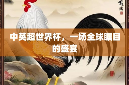 中英超世界杯，一场全球瞩目的盛宴