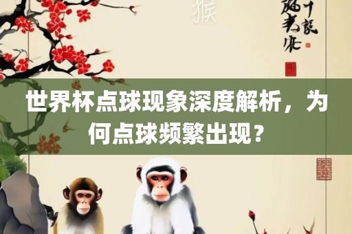世界杯点球现象深度解析，为何点球频繁出现？