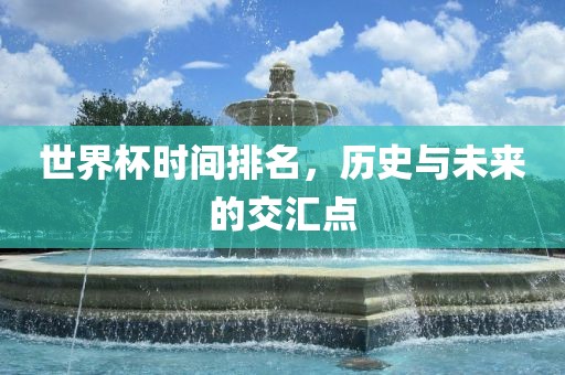 世界杯时间排名，历史与未来的交汇点