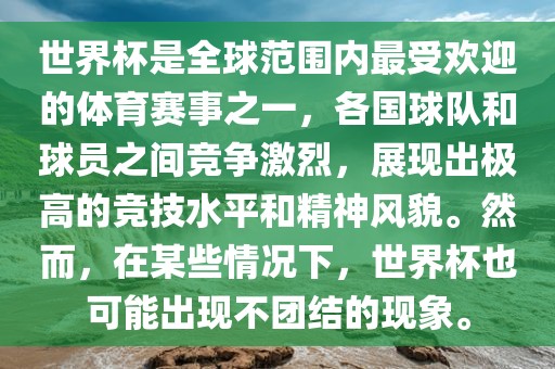 世界杯是全球范围内最受欢迎的体育赛事之一，各国球队和球员之间竞争激烈，展现出极高的竞技水平和精神风貌。然而，在某些情况下，世界杯也可能出现不团结的现象。
