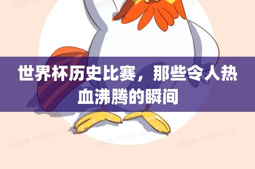 世界杯历史比赛，那些令人热血沸腾的瞬间