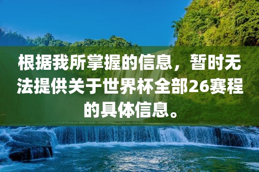 根据我所掌握的信息，暂时无法提供关于世界杯全部26赛程的具体信息。