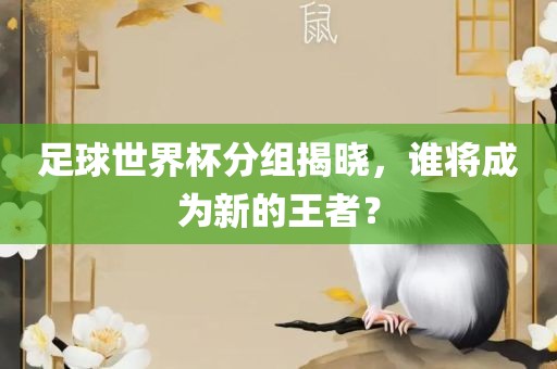足球世界杯分组揭晓，谁将成为新的王者？