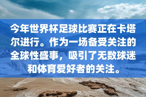 今年世界杯足球比赛正在卡塔尔进行。作为一场备受关注的全球性盛事，吸引了无数球迷和体育爱好者的关注。