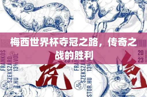 梅西世界杯夺冠之路，传奇之战的胜利